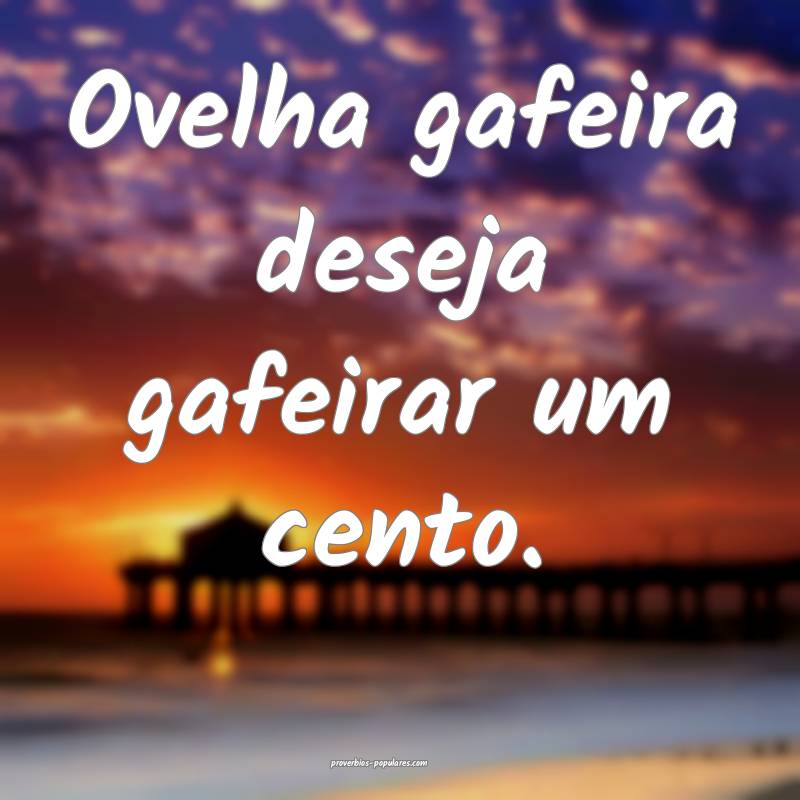 Ovelha gafeira deseja gafeirar um cento.
...