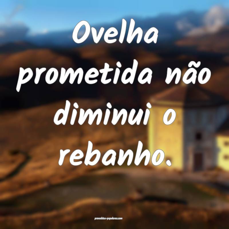 Ovelha prometida não diminui o rebanho.
...