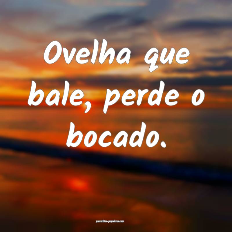 Ovelha que bale, perde o bocado.
...