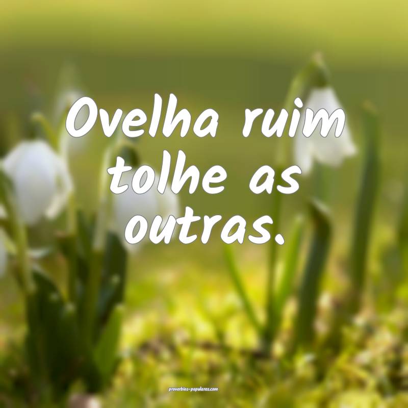 Ovelha ruim tolhe as outras.
...
