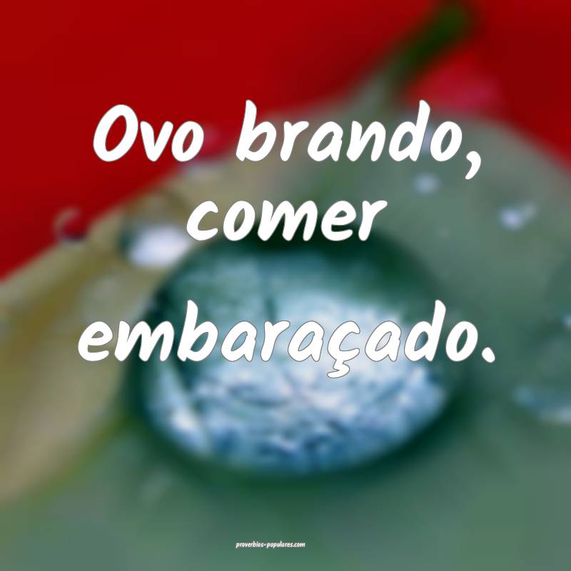 Ovo brando, comer embaraçado.
 ...