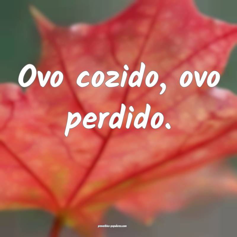 Ovo cozido, ovo perdido.
...