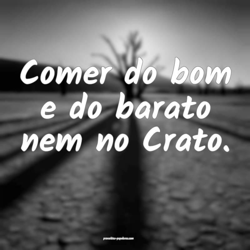 Comer do bom e do barato nem no Crato. 
...