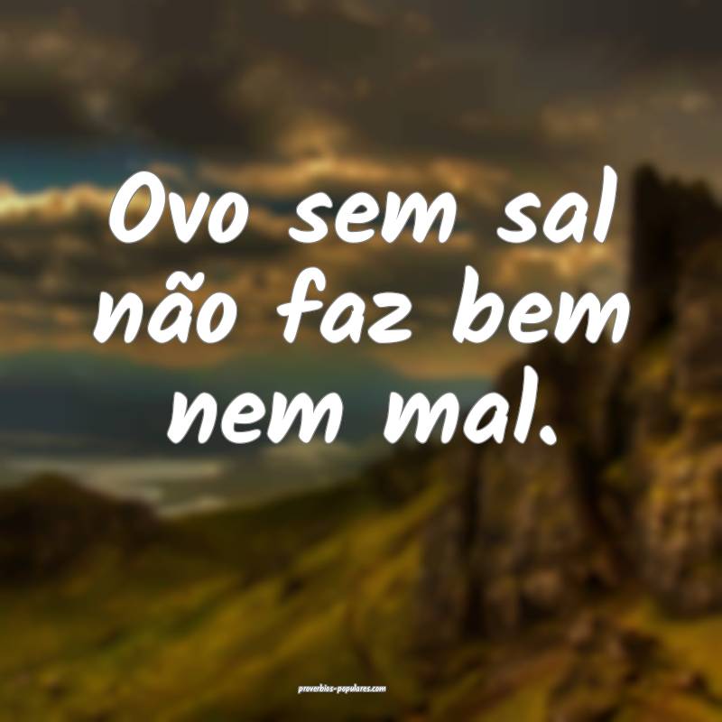 Ovo sem sal não faz bem nem mal.
 ...