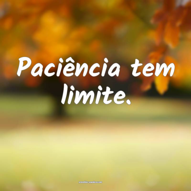 Paciência tem limite.
 ...