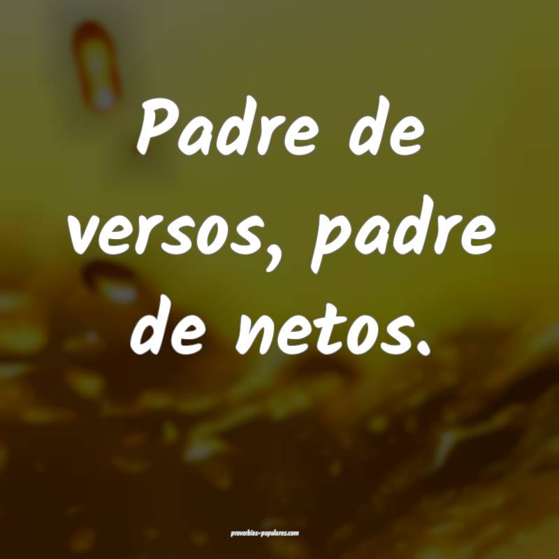 Padre de versos, padre de netos.
...