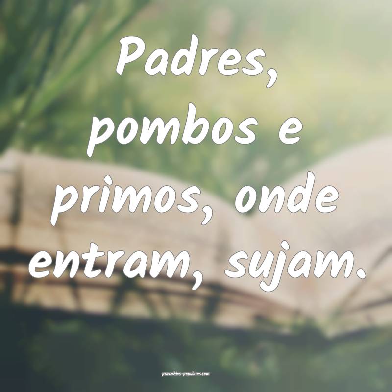 Padres, pombos e primos, onde entram, sujam.
...