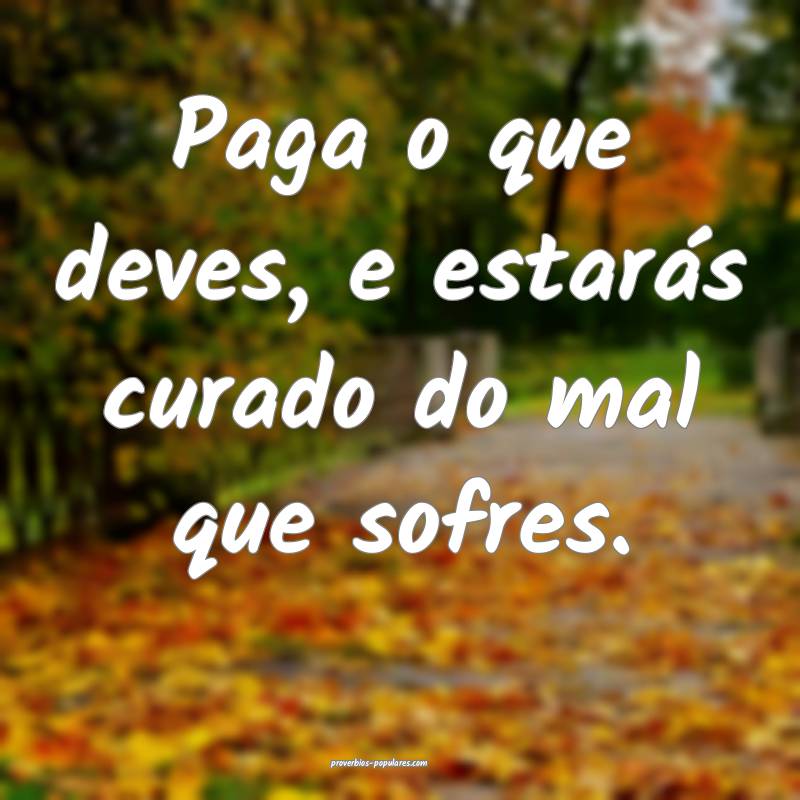 Paga o que deves, e estarás curado do mal que sofres.
...