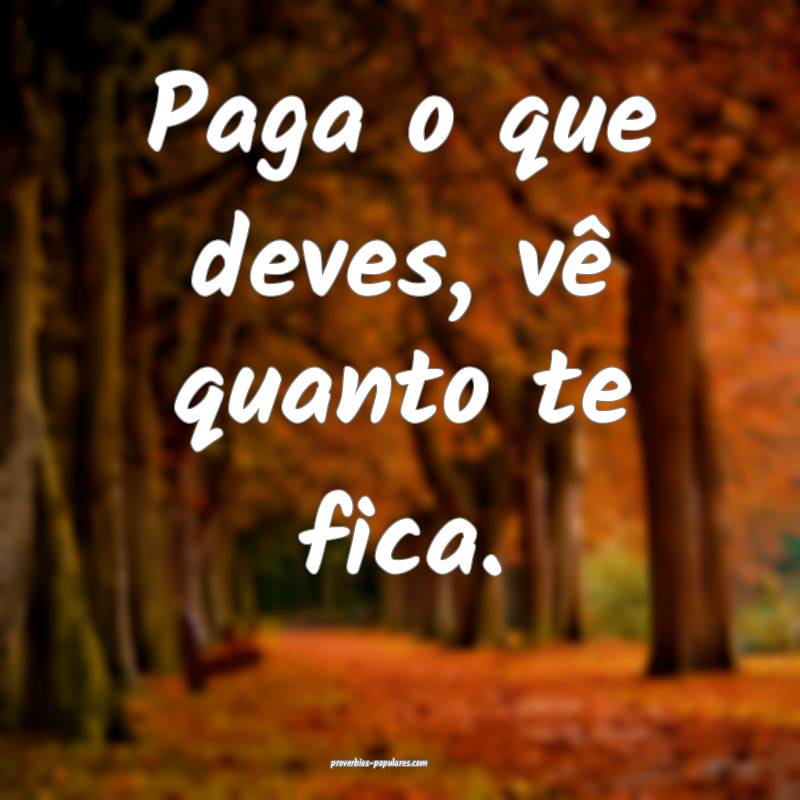 Paga o que deves, vê quanto te fica.
...