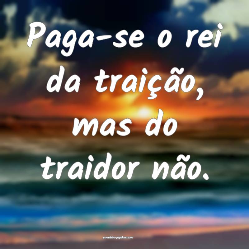 Paga-se o rei da traição, mas do traidor não.
...
