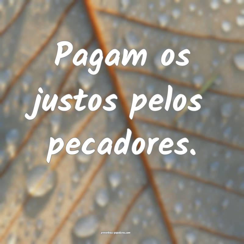 Pagam os justos pelos pecadores.
 ...