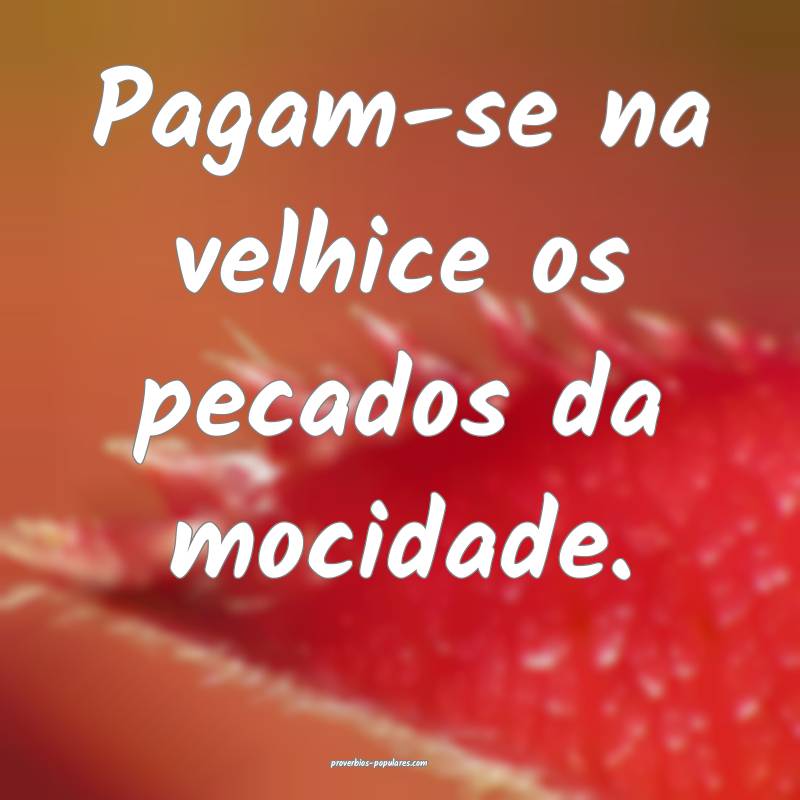 Pagam-se na velhice os pecados da mocidade.
 ...