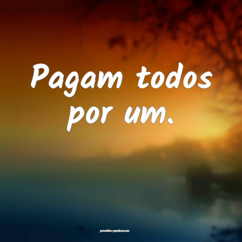 Pagam todos por um.
...