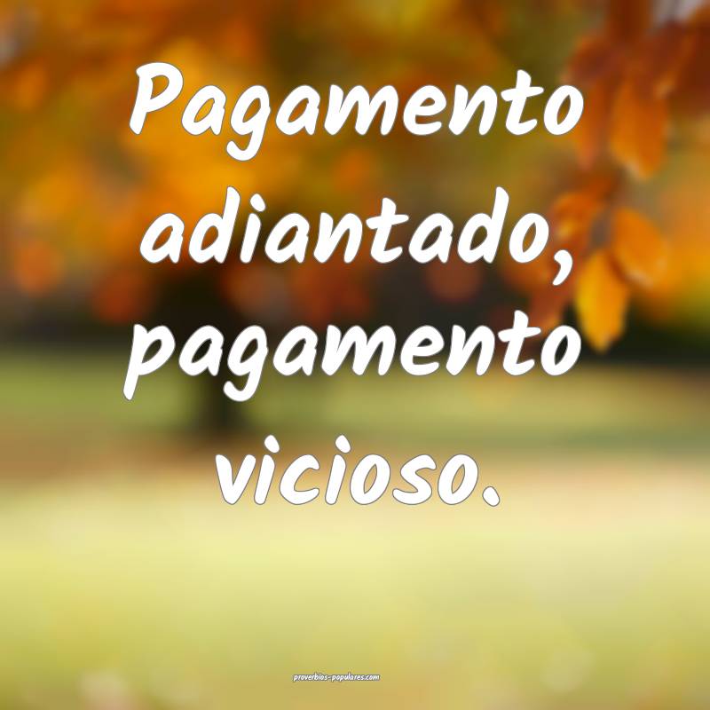 Pagamento adiantado, pagamento vicioso.
 ...