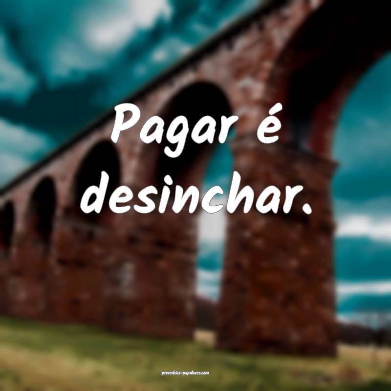 Pagar é desinchar.
 ...