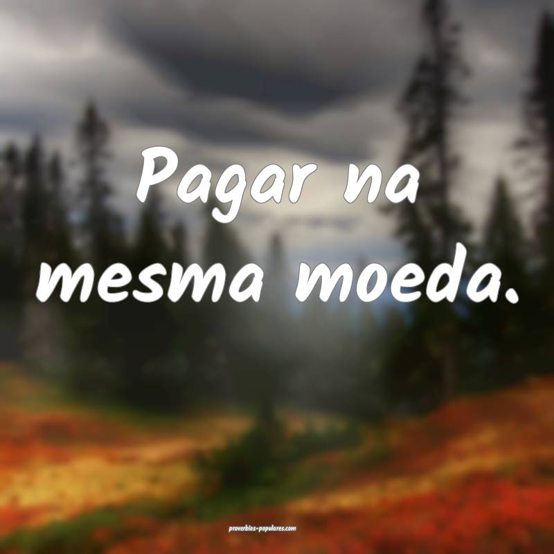 Pagar na mesma moeda.
...