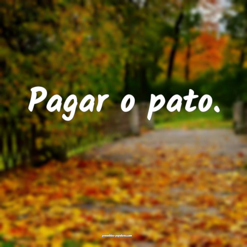 Pagar o pato.
 ...