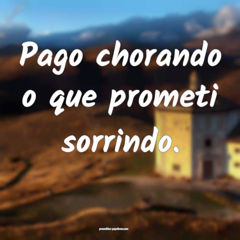 Pago chorando o que prometi sorrindo.
 ...