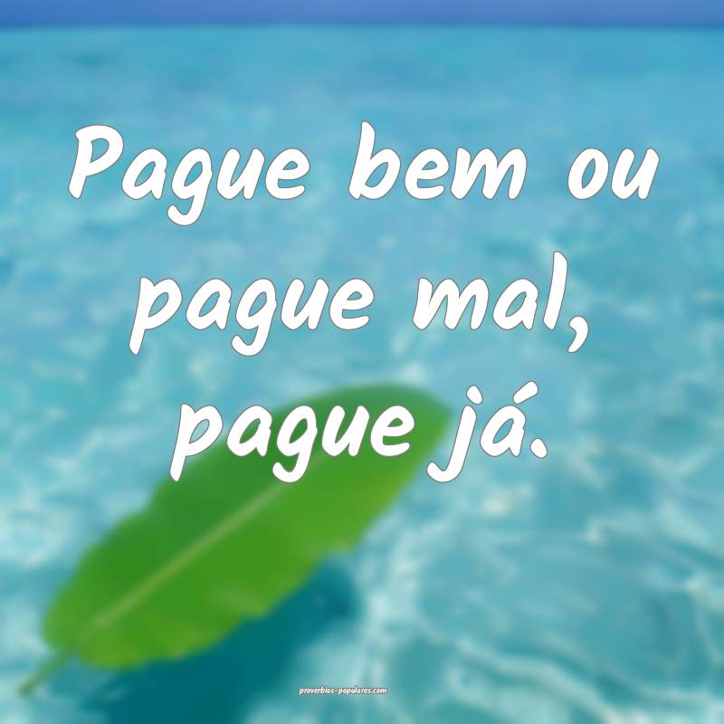 Pague bem ou pague mal, pague já.
...