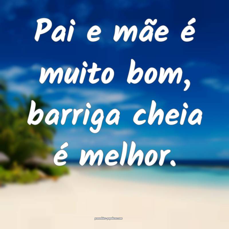 Pai e mãe é muito bom, barriga cheia é melhor.
...