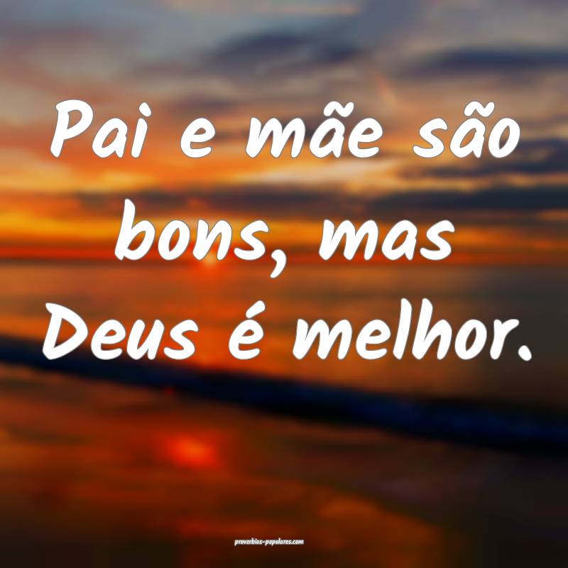 Pai e mãe são bons, mas Deus é melhor.
...