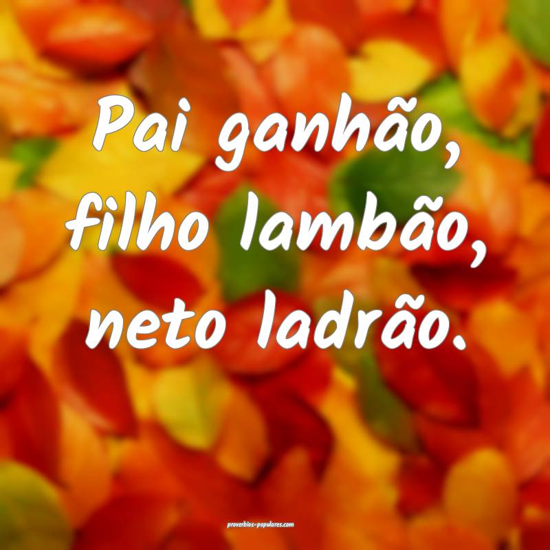 Pai ganhão, filho lambão, neto ladrão.
...