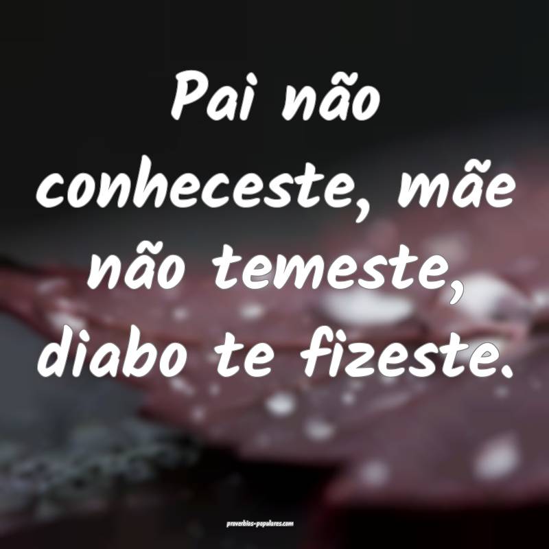 Pai não conheceste, mãe não temeste, diabo te fizeste.
...