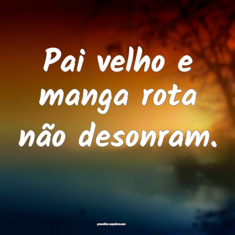 Pai velho e manga rota não desonram.
 ...