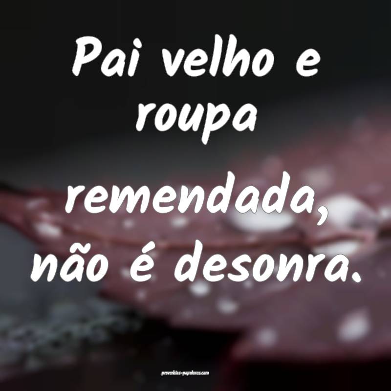 Pai velho e roupa remendada, não é desonra.
...