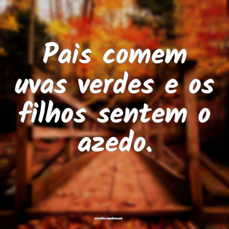Pais comem uvas verdes e os filhos sentem o azedo.
...