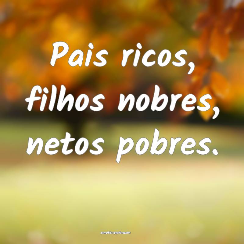Pais ricos, filhos nobres, netos pobres.
...