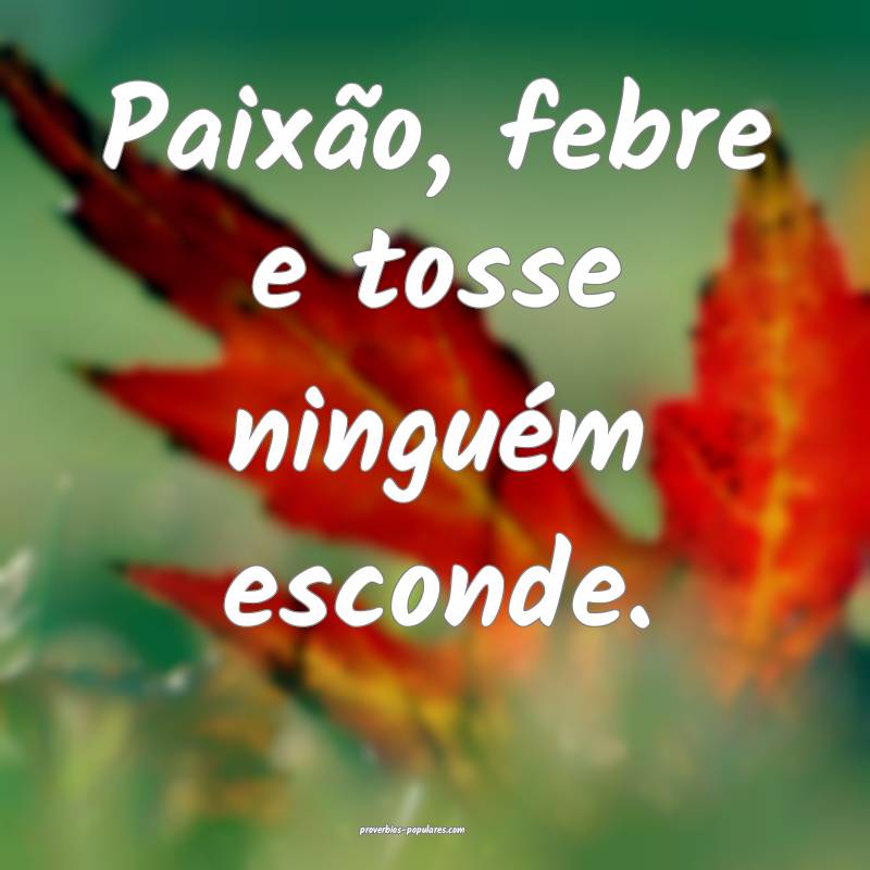 Paixão, febre e tosse ninguém esconde.
...