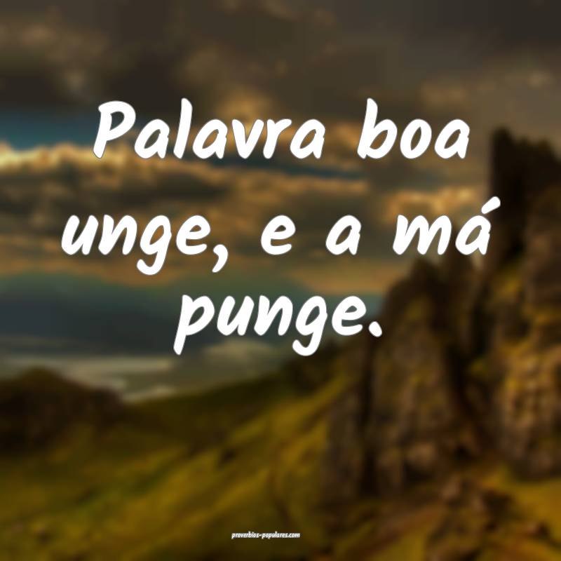 Palavra boa unge, e a má punge.
...