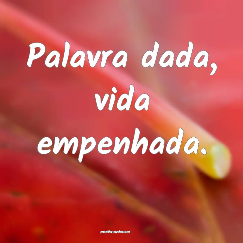 Palavra dada, vida empenhada.
...