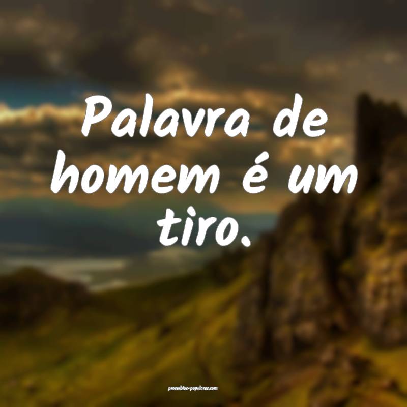Palavra de homem é um tiro.
...