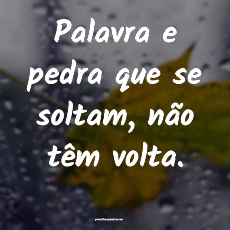 Palavra e pedra que se soltam, não têm volta.
...