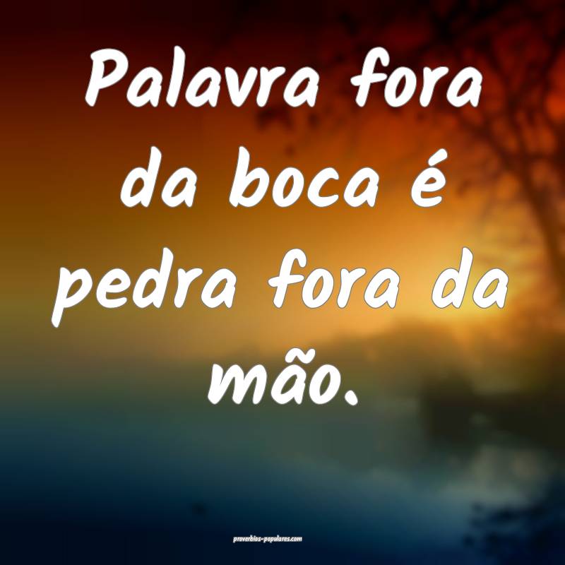 Palavra fora da boca é pedra fora da mão.
...