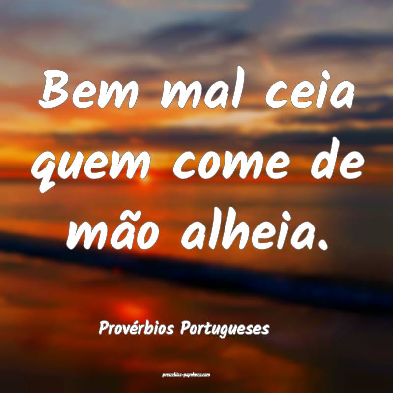 Bem mal ceia quem come de mão alheia.
...