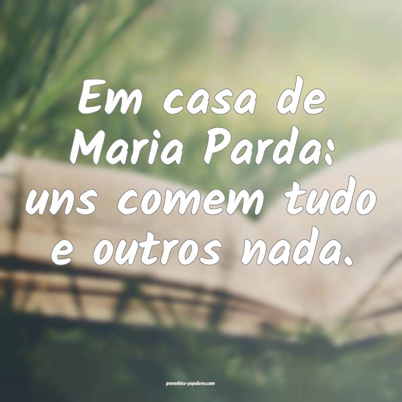 Em casa de Maria Parda: uns comem tudo e outros nada. 
...