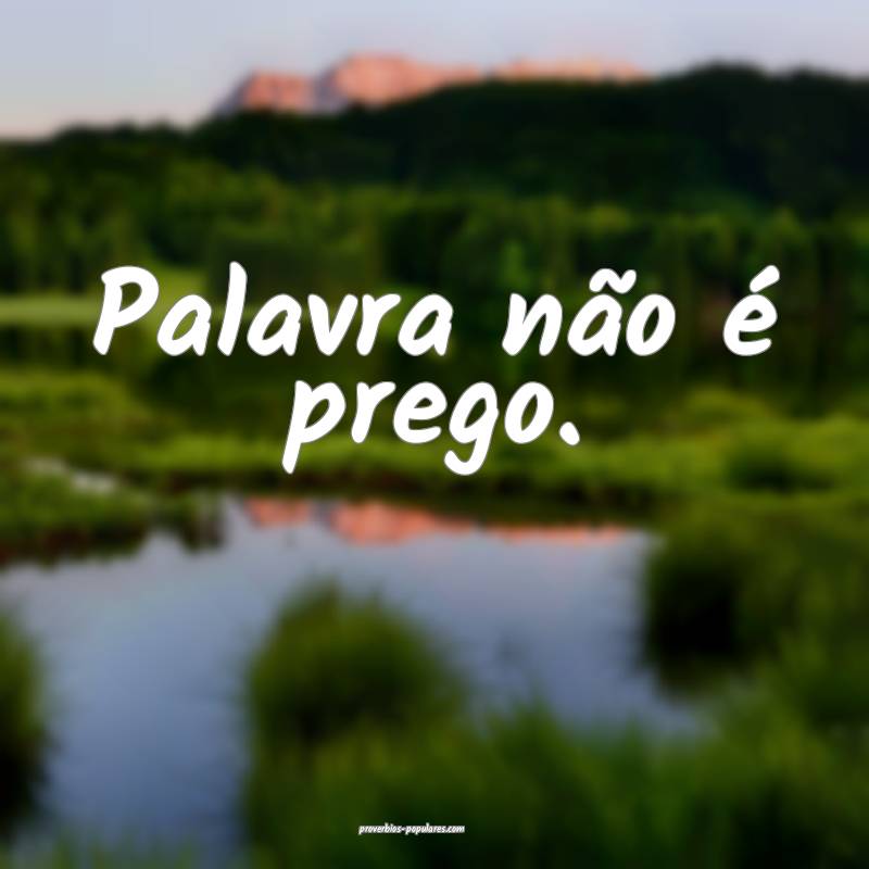 Palavra não é prego.
...