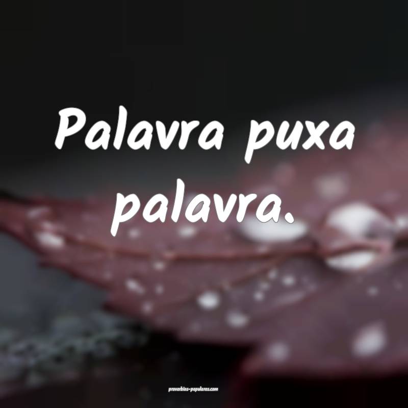 Palavra puxa palavra.
...