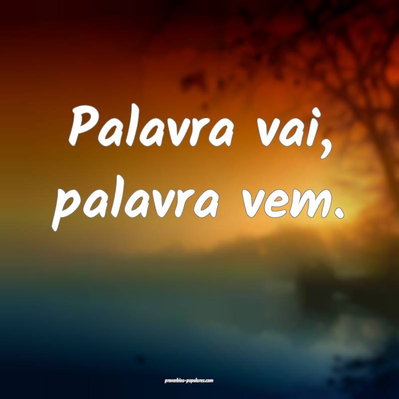 Palavra vai, palavra vem.
...