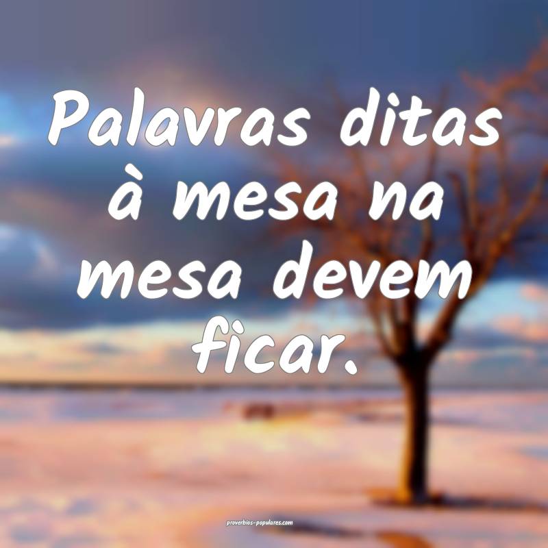 Palavras ditas à mesa na mesa devem ficar.
...