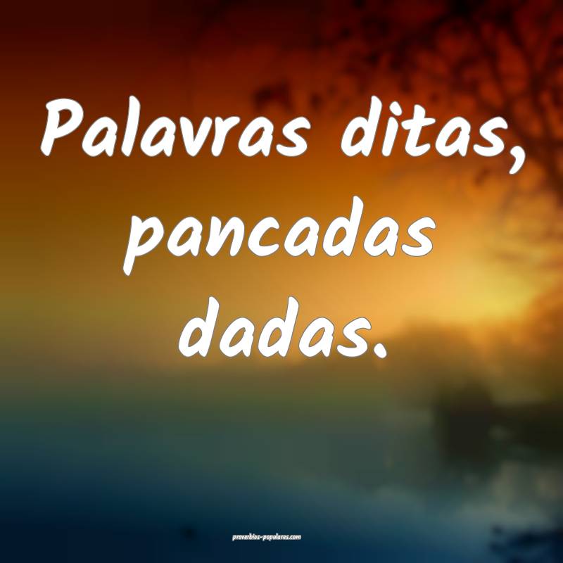 Palavras ditas, pancadas dadas.
...