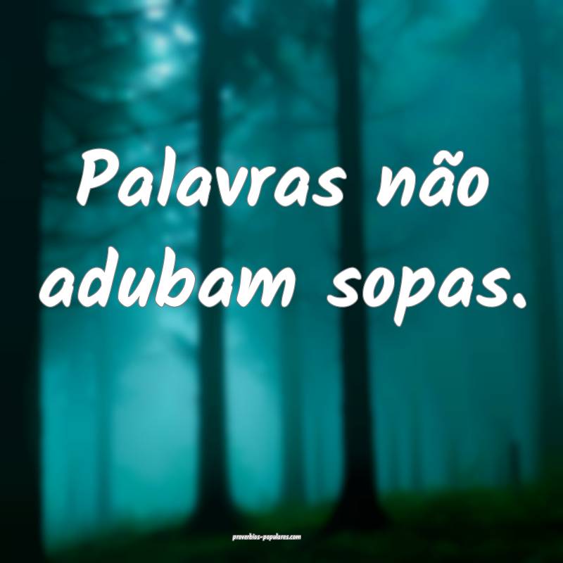 Palavras não adubam sopas.
...