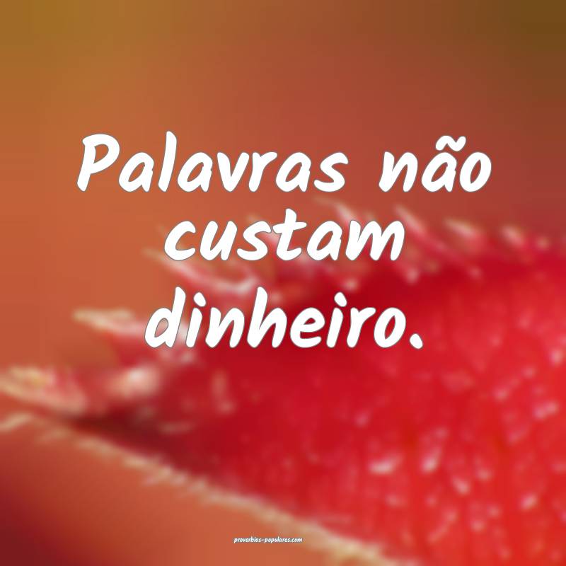 Palavras não custam dinheiro.
 ...