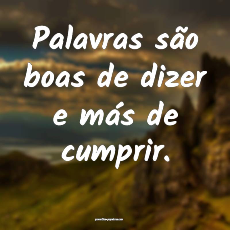 Palavras são boas de dizer e más de cumprir.
 ...