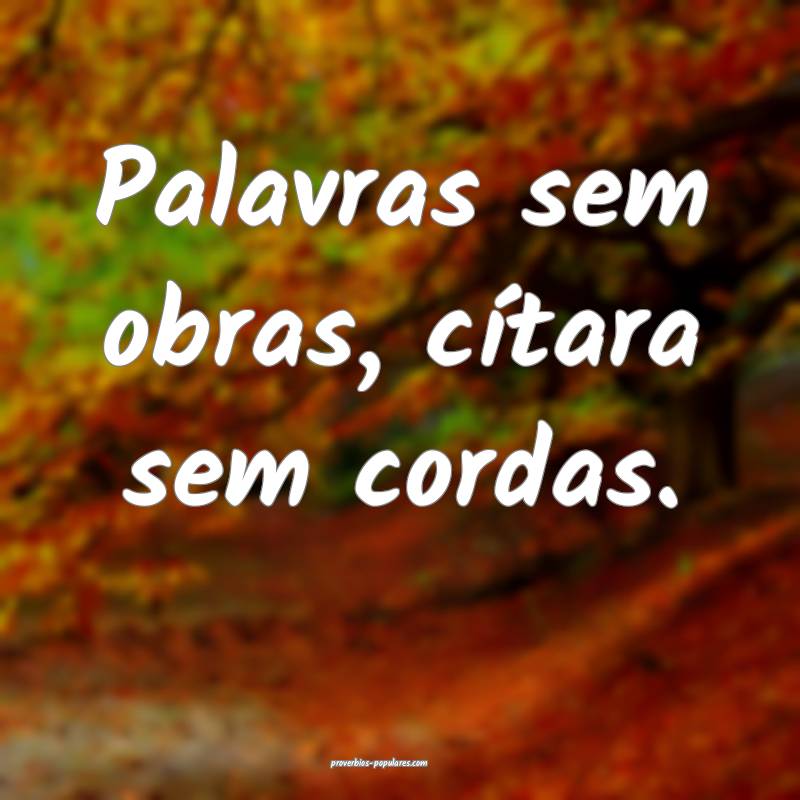 Palavras sem obras, cítara sem cordas.
...