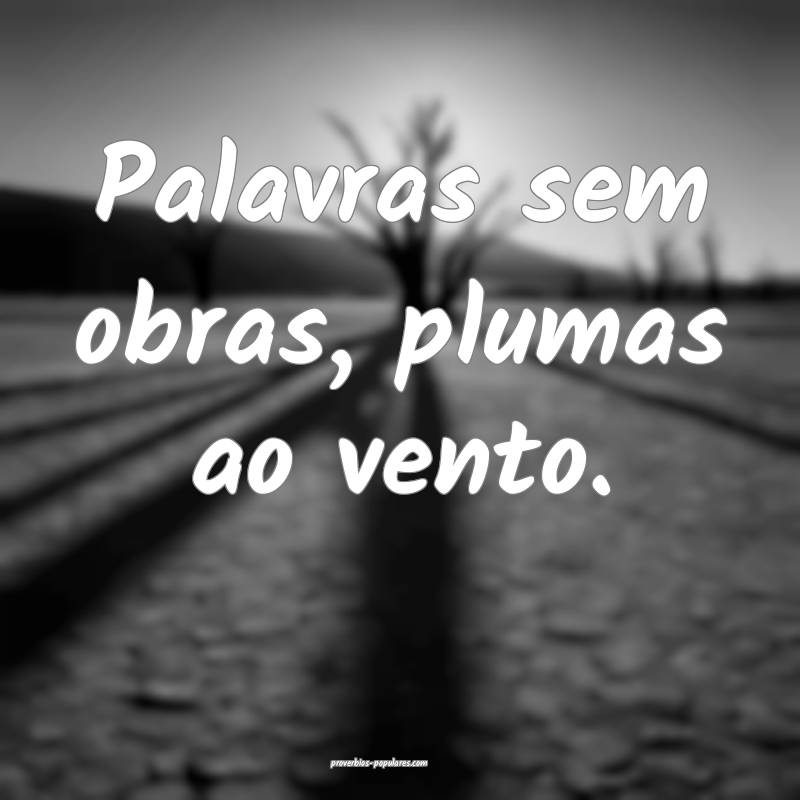 Palavras sem obras, plumas ao vento.
...