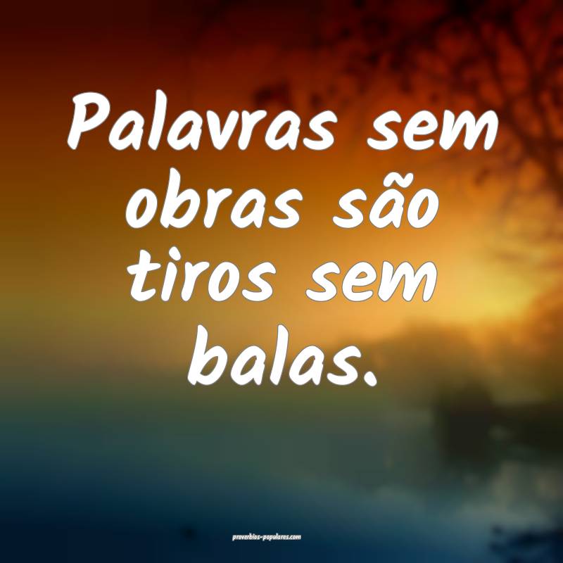 Palavras sem obras são tiros sem balas.
 ...